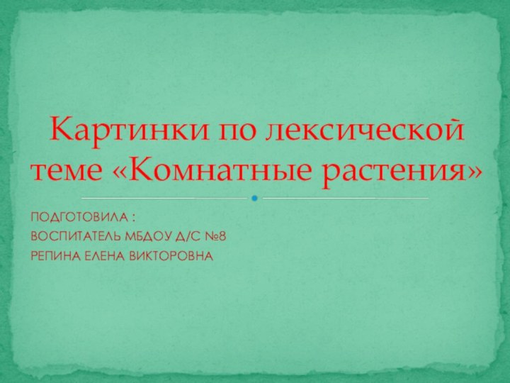 ПОДГОТОВИЛА :ВОСПИТАТЕЛЬ МБДОУ Д/С №8РЕПИНА ЕЛЕНА ВИКТОРОВНА Картинки по лексической теме «Комнатные растения»