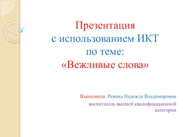 Презентация  с использованием ИКТ  по теме:  «Вежливые слова»Выполнила: Ревина