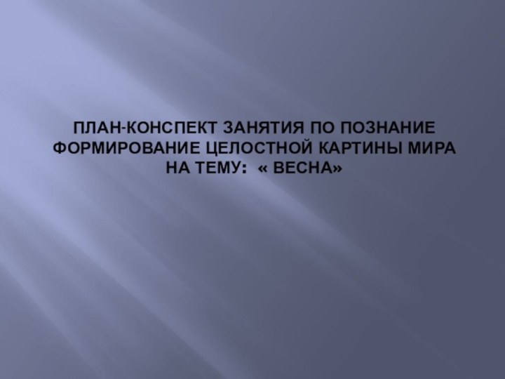 План-конспект занятия по Познание формирование целостной картины мира на тему: « Весна»