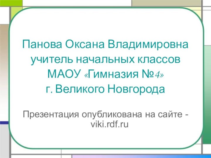 Панова Оксана Владимировнаучитель начальных классов МАОУ «Гимназия №4»г. Великого НовгородаПрезентация опубликована на сайте - viki.rdf.ru