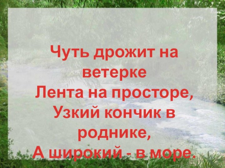 Чуть дрожит на ветеркеЛента на просторе,Узкий кончик в роднике,А широкий - в море.