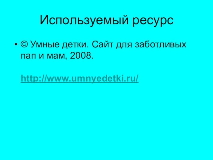 Используемый ресурс© Умные детки. Сайт для заботливых пап и мам, 2008.  http://www.umnyedetki.ru/