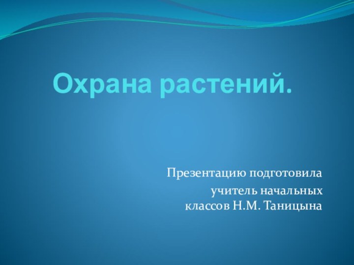 Охрана растений.Презентацию подготовила учитель начальных классов Н.М. Таницына