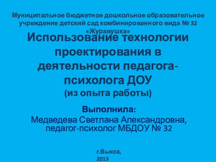 Использование технологии проектирования в деятельности педагога-психолога ДОУ (из опыта работы)Выполнила:Медведева Светлана Александровна,