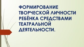 ФОРМИРОВАНИЕ ТВОРЧЕСКОЙ ЛИЧНОСТИ РЕБЁНКА СРЕДСТВАМИ ТЕАТРАЛЬНОЙ ДЕЯТЕЛЬНОСТИ. презентация к уроку (старшая группа)
