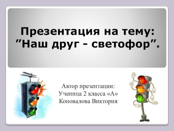 Презентация на тему: ”Наш друг - светофор”. Автор презентации:Ученица 2 класса «А»Коновалова Виктория