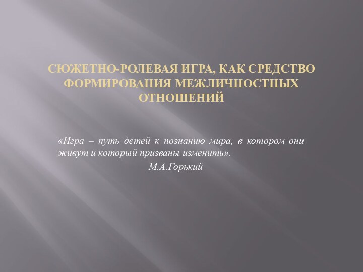 СЮЖЕТНО-РОЛЕВАЯ ИГРА, КАК СРЕДСТВО ФОРМИРОВАНИЯ МЕЖЛИЧНОСТНЫХ ОТНОШЕНИЙ«Игра – путь детей к познанию