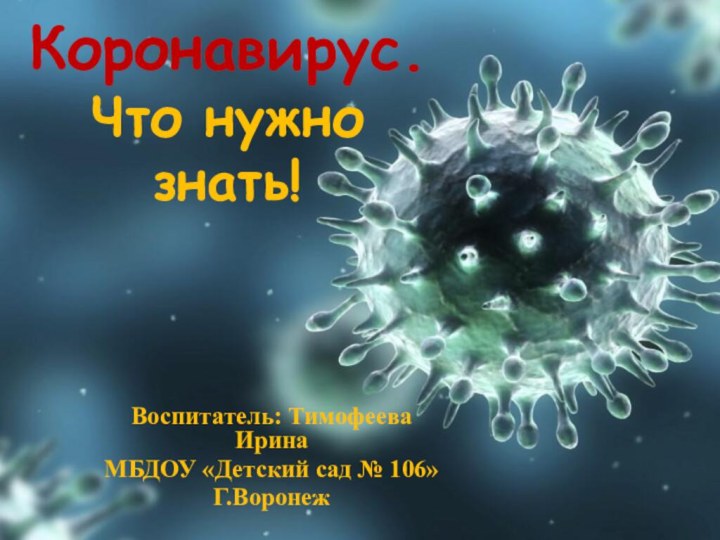 Коронавирус.  Что нужно знать!Воспитатель: Тимофеева ИринаМБДОУ «Детский сад № 106»Г.Воронеж