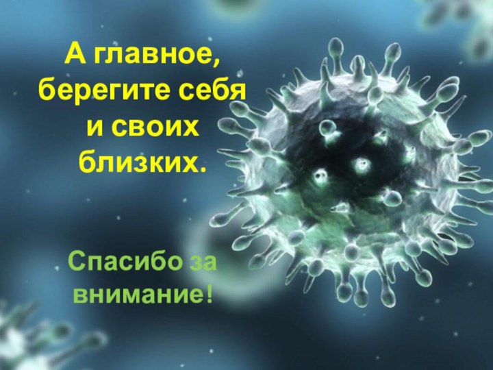 А главное, берегите себя и своих близких.   Спасибо за внимание! 