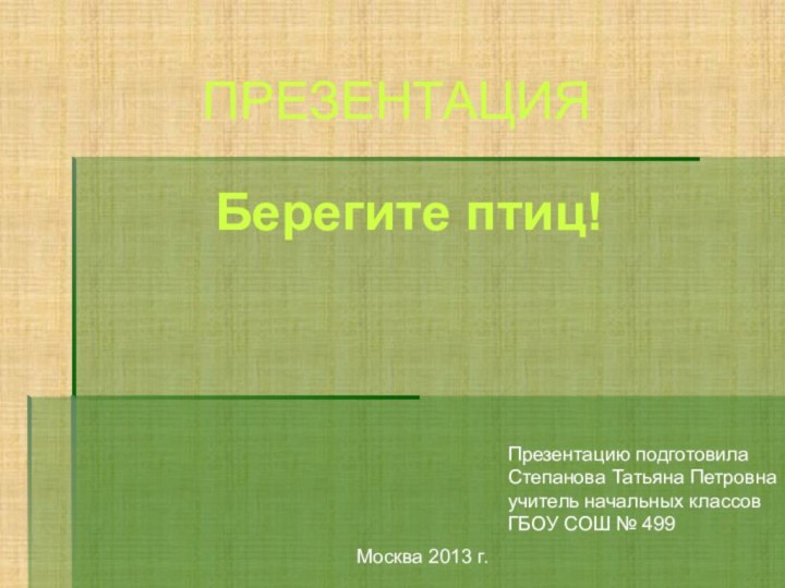 ПРЕЗЕНТАЦИЯБерегите птиц!Москва 2013 г.Презентацию подготовилаСтепанова Татьяна Петровнаучитель начальных классовГБОУ СОШ № 499