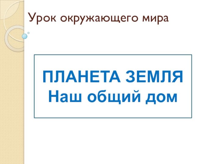 Урок окружающего мираПЛАНЕТА ЗЕМЛЯНаш общий дом