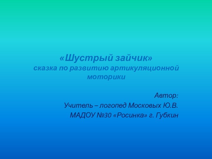 «Шустрый зайчик» сказка по развитию артикуляционной моторикиАвтор:Учитель – логопед Московых Ю.В.МАДОУ №30 «Росинка» г. Губкин