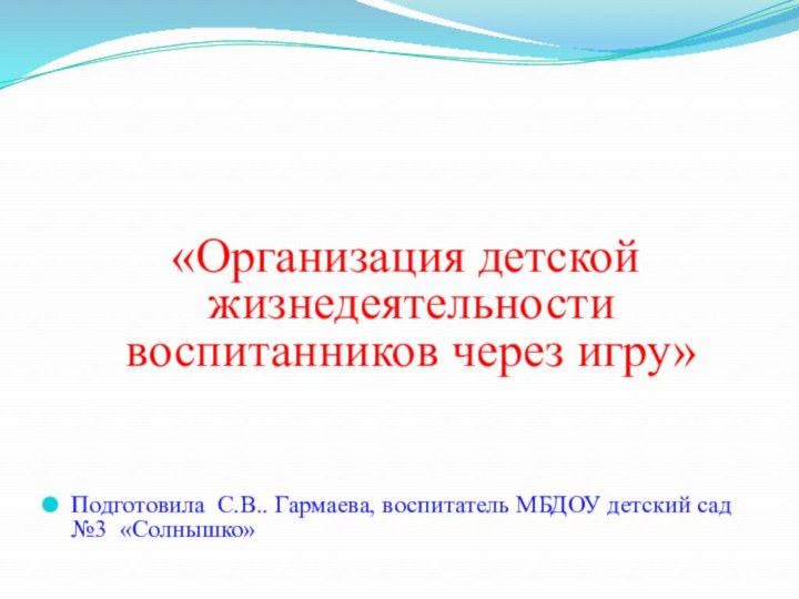 «Организация детской жизнедеятельности воспитанников через игру»Подготовила С.В.. Гармаева, воспитатель МБДОУ детский сад №3 «Солнышко»