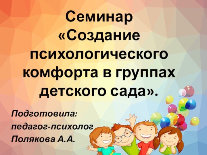 Семинар  «Создание психологического комфорта в группах детского сада». Подготовила: педагог-психолог