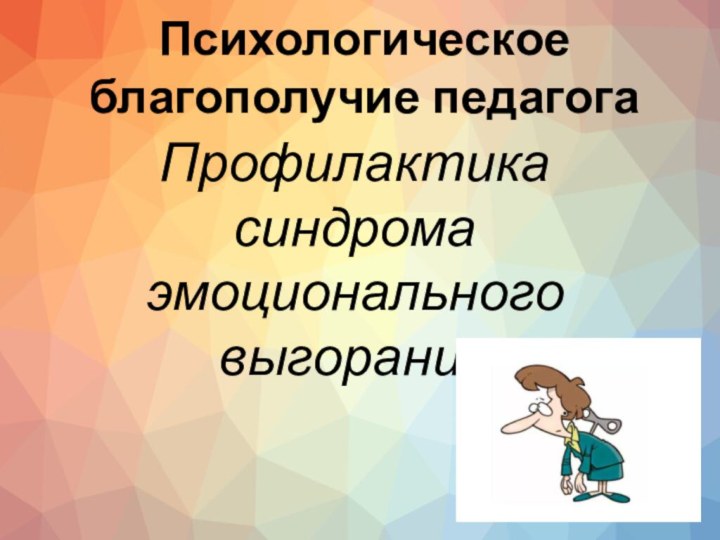 Психологическое благополучие педагогаПрофилактика синдрома эмоционального выгорания