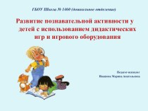 Выступление на педсовете Развитие познавательной активности у детей с использованием дидактических игр и игрового оборудования методическая разработка (младшая, средняя, старшая, подготовительная группа) по теме