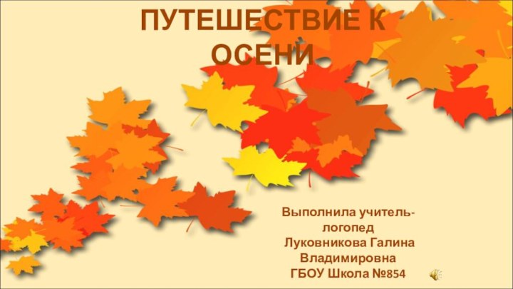 ПУТЕШЕСТВИЕ К ОСЕНИВыполнила учитель-логопед Луковникова Галина Владимировна ГБОУ Школа №854