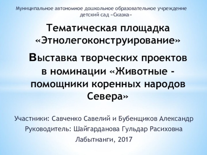 Участники: Савченко Савелий и Бубенщиков АлександрРуководитель: Шайгарданова Гульдар РасиховнаЛабытнанги, 2017Тематическая площадка «Этнолегоконструирование»