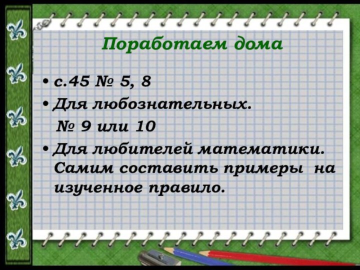 Поработаем домас.45 № 5, 8Для любознательных.  № 9 или 10Для любителей