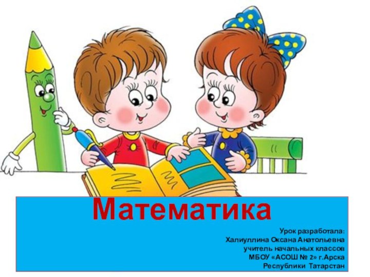 МатематикаУрок разработала: Халиуллина Оксана Анатольевнаучитель начальных классовМБОУ «АСОШ № 2» г.АрскаРеспублики Татарстан