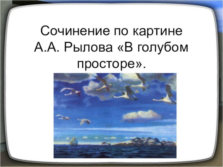 Сочинение по картине А.А. Рылова «В голубом просторе».