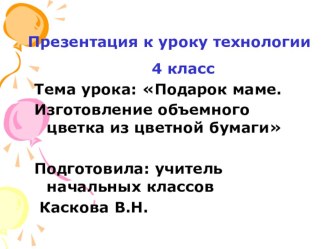 Презентация к уроку технологии в 4 классе Подарок маме. Изготовление объемного цветка из цветной бумаги презентация к уроку по технологии (4 класс)