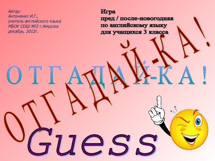 Автор:Антоненко И.Г.,учитель английского языкаМБОУ СОШ №2 г.Амурскадекабрь, 2012г.О Т Г А Д