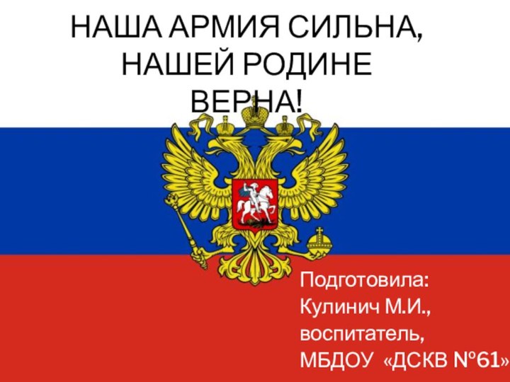 НАША АРМИЯ СИЛЬНА, НАШЕЙ РОДИНЕ ВЕРНА!Подготовила:Кулинич М.И.,воспитатель,МБДОУ «ДСКВ №61»