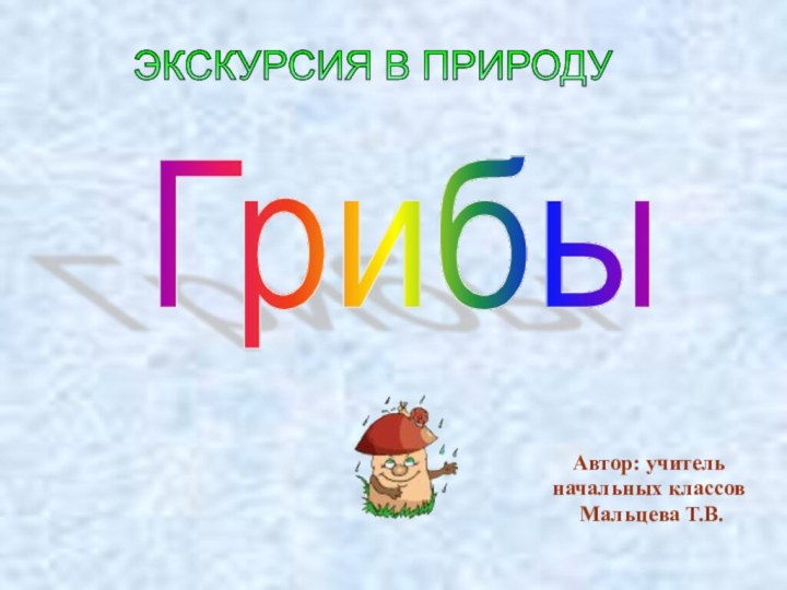 Автор: учитель начальных классов Мальцева Т.В.Грибы ЭКСКУРСИЯ В ПРИРОДУ