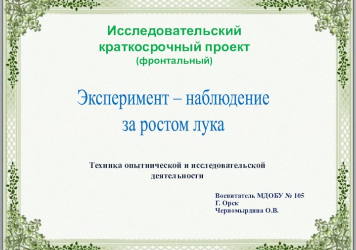 Воспитатель МДОБУ № 105Г. ОрскЧерномырдина О.В.Эксперимент – наблюдение за ростом лукаИсследовательскийкраткосрочный проект(фронтальный)Техника опытнической и исследовательской деятельности