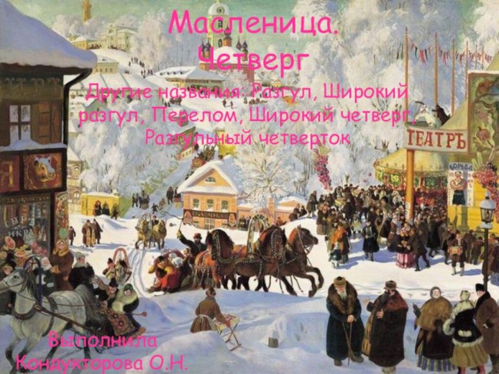 Масленица. ЧетвергДругие названия: Разгул, Широкий разгул, Перелом, Широкий четверг, Разгульный четвертокВыполнила Кондукторова О.Н.