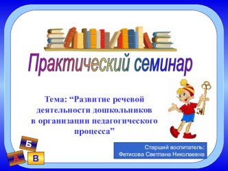 Практический семинар для воспитателей ДОУ Тема: Развитие речевой деятельности дошкольников в организации педагогического процесса учебно-методический материал по развитию речи