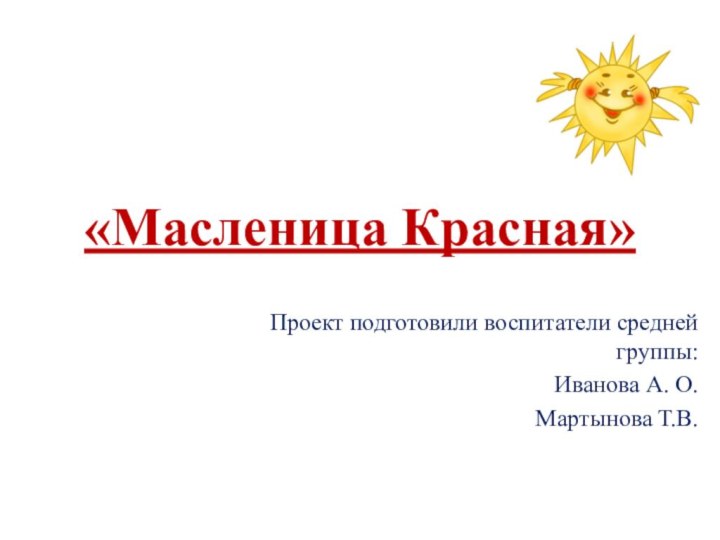 «Масленица Красная»Проект подготовили воспитатели средней группы:Иванова А. О.Мартынова Т.В.