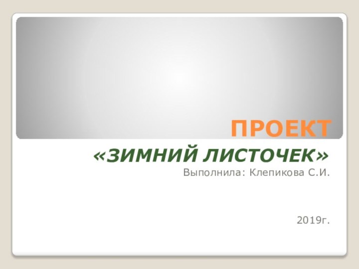 ПРОЕКТ«ЗИМНИЙ ЛИСТОЧЕК»Выполнила: Клепикова С.И.2019г.