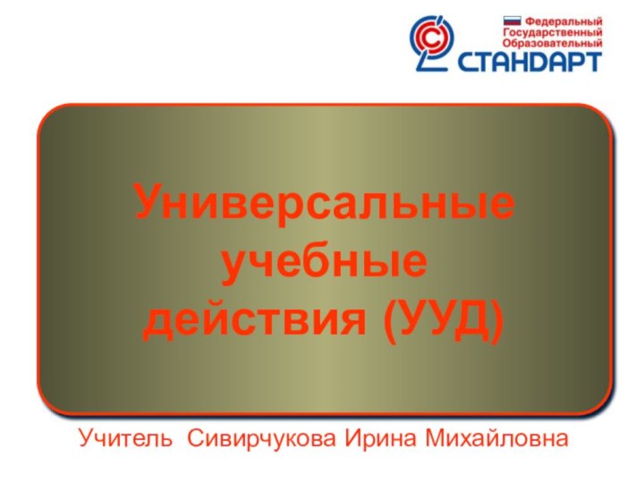 Универсальные учебные действия (УУД) Учитель Сивирчукова Ирина Михайловна