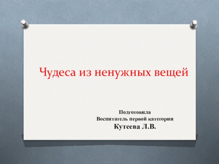 Чудеса из ненужных вещей ПодготовилаВоспитатель первой категорииКутеева Л.В.