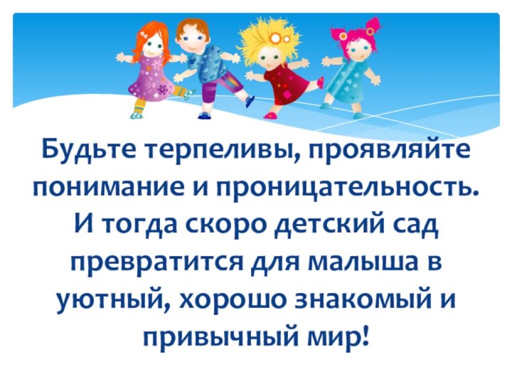 Будьте терпеливы, проявляйте понимание и проницательность. И тогда скоро детский сад превратится