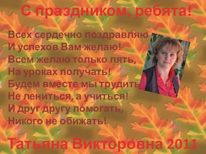 Татьяна Викторовна 2011 годВсех сердечно поздравляюИ успехов Вам желаю!Всем желаю только пять,На