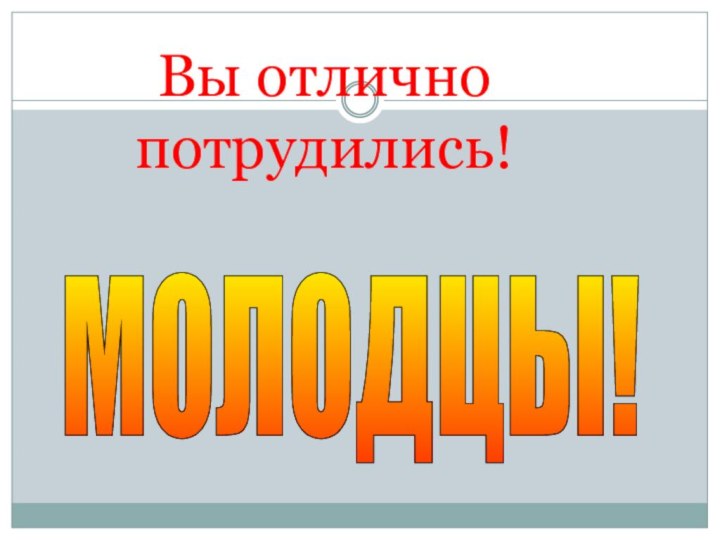 Вы отлично потрудились!МОЛОДЦЫ!