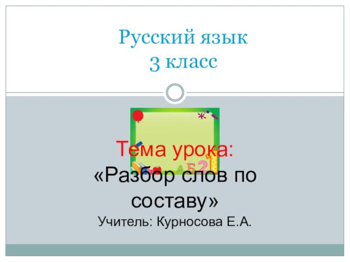 Русский язык 3 классТема урока: «Разбор слов по составу»Учитель: Курносова Е.А.