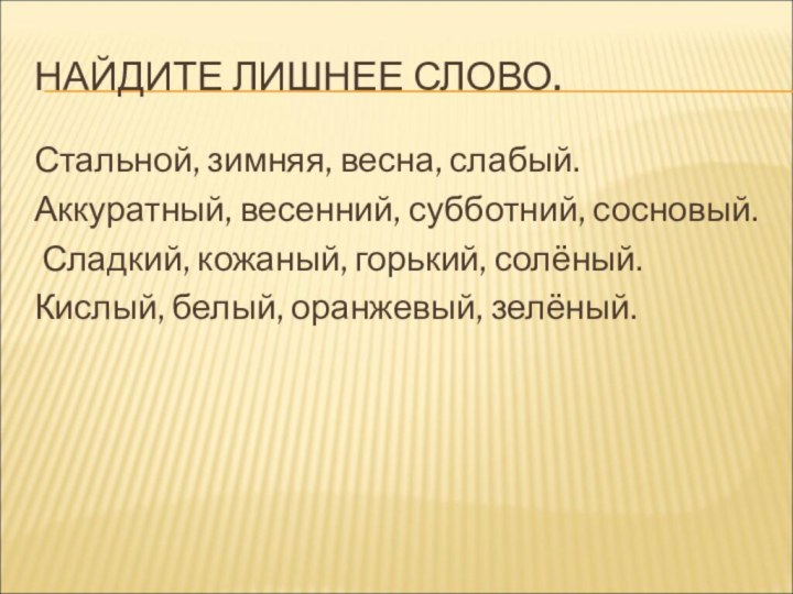 НАЙДИТЕ ЛИШНЕЕ СЛОВО.Стальной, зимняя, весна, слабый.Аккуратный, весенний, субботний, сосновый. Сладкий, кожаный, горький, солёный.Кислый, белый, оранжевый, зелёный.