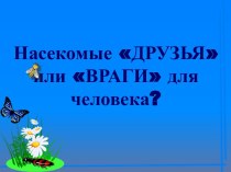 Насекомые ДРУЗЬЯ или ВРАГИ для человека? презентация по окружающему миру