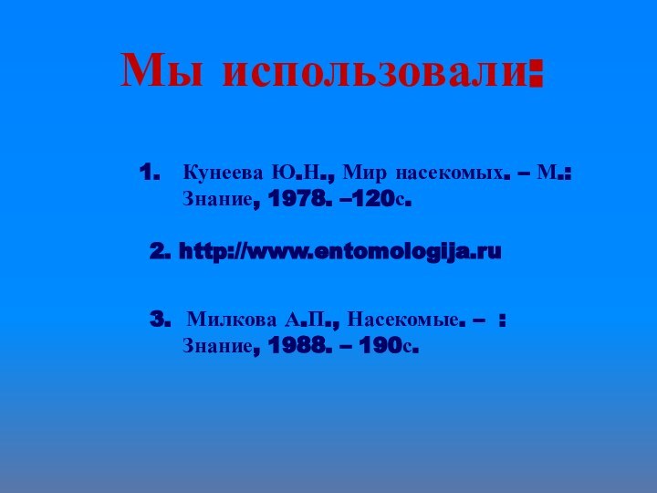 Мы использовали:Кунеева Ю.Н., Мир насекомых. – М.: Знание, 1978. –120с.2. http://www.entomologija.ru3. Милкова А.П.,