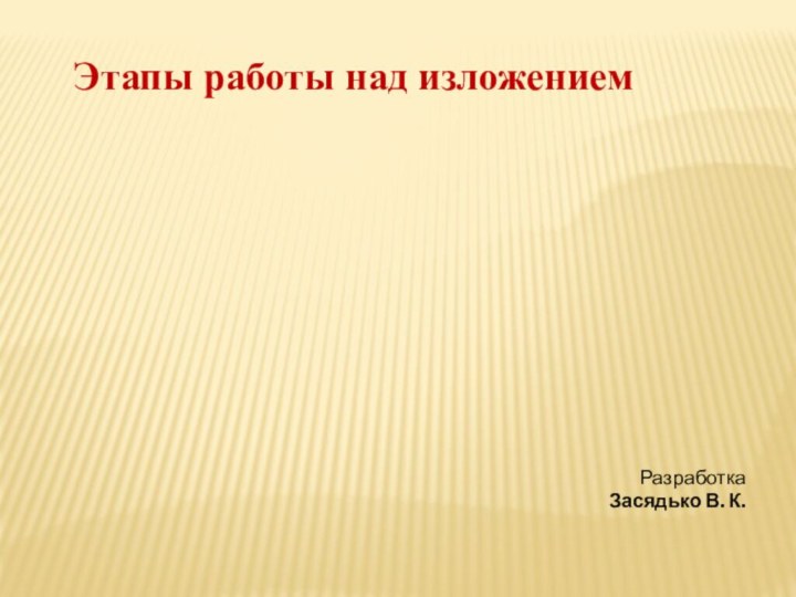 Этапы работы над изложением РазработкаЗасядько В. К.