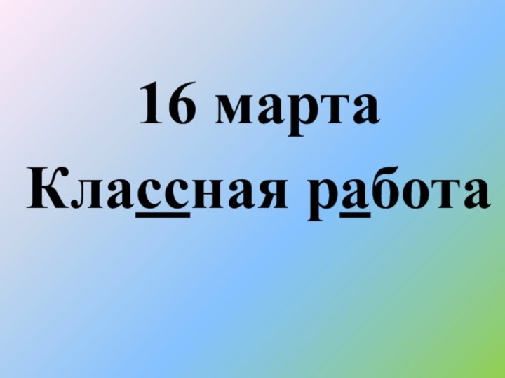 16 мартаКлассная работа