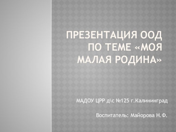 Презентация ООД по теме «моя малая родина»МАДОУ ЦРР д\с №125 г.КалининградВоспитатель: Майорова Н.Ф.