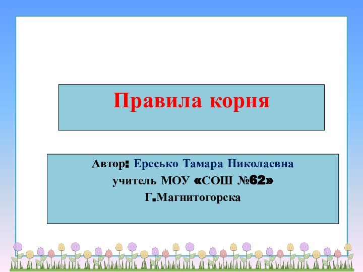 Правила корняАвтор: Ересько Тамара Николаевнаучитель МОУ «СОШ №62»Г.Магнитогорска