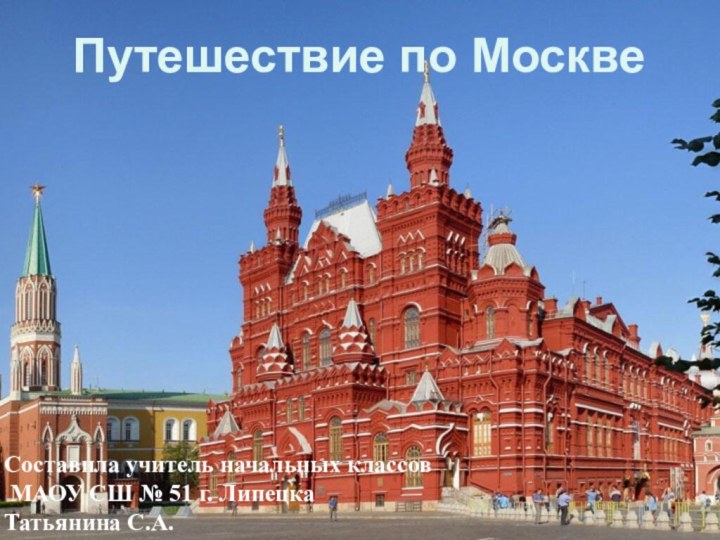 Путешествие по МосквеСоставила учитель начальных классов МАОУ СШ № 51 г. Липецка Татьянина С.А.