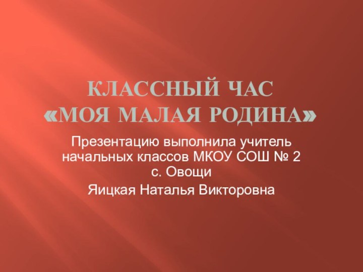 Классный час  «Моя малая родина»Презентацию выполнила учитель начальных классов МКОУ СОШ