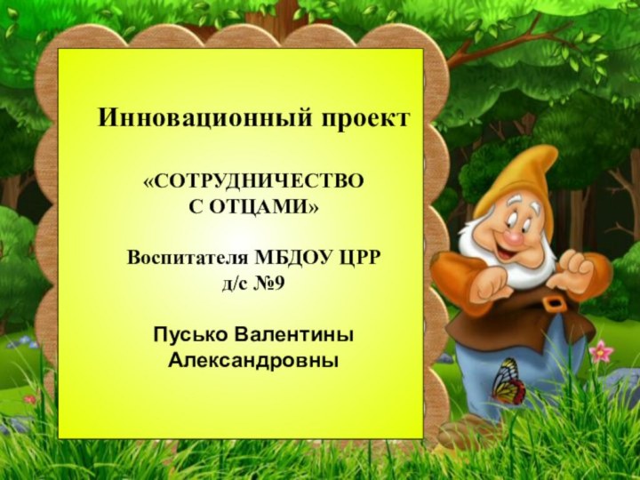 Инновационный проект«СОТРУДНИЧЕСТВО С ОТЦАМИ»Воспитателя МБДОУ ЦРР д/с №9Пусько Валентины Александровны